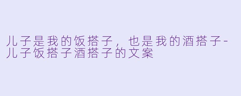 儿子是我的饭搭子,也是我的酒搭子-儿子饭搭子酒搭子的文案