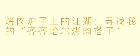 烤肉炉子上的江湖:寻找我的“齐齐哈尔烤肉搭子”