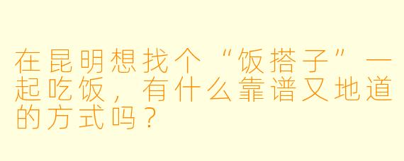 在昆明想找个“饭搭子”一起吃饭，有什么靠谱又地道的方式吗？