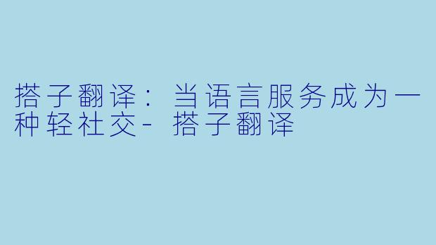 搭子翻译:当语言服务成为一种轻社交-搭子翻译