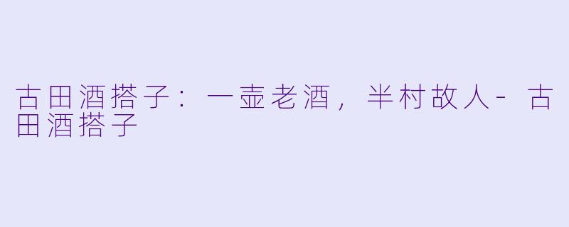 古田酒搭子:一壶老酒,半村故人-古田酒搭子