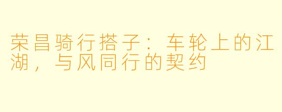 荣昌骑行搭子:车轮上的江湖,与风同行的契约