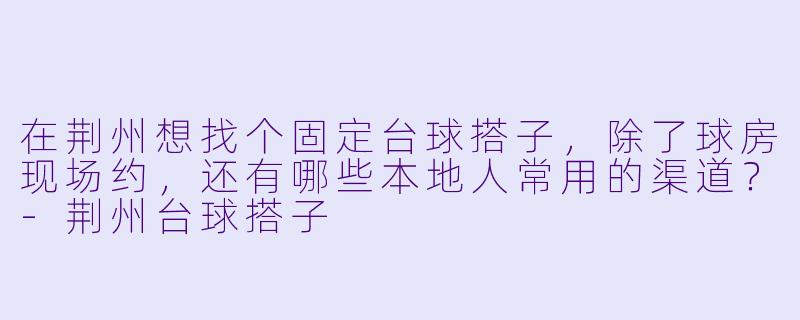 在荆州想找个固定台球搭子,除了球房现场约,还有哪些本地人常用的渠道?-荆州台球搭子
