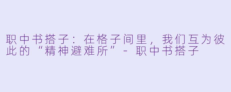 职中书搭子:在格子间里,我们互为彼此的“精神避难所”-职中书搭子