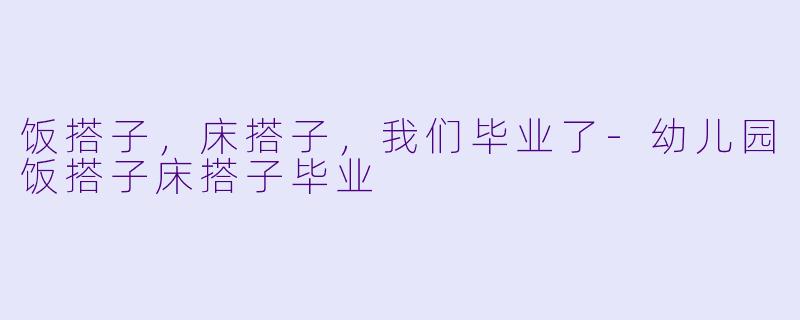 饭搭子,床搭子,我们毕业了-幼儿园饭搭子床搭子毕业
