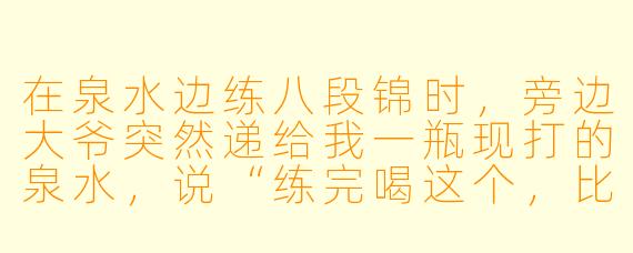 在泉水边练八段锦时，旁边大爷突然递给我一瓶现打的泉水，说“练完喝这个，比蛋白粉管用”，我该接吗？