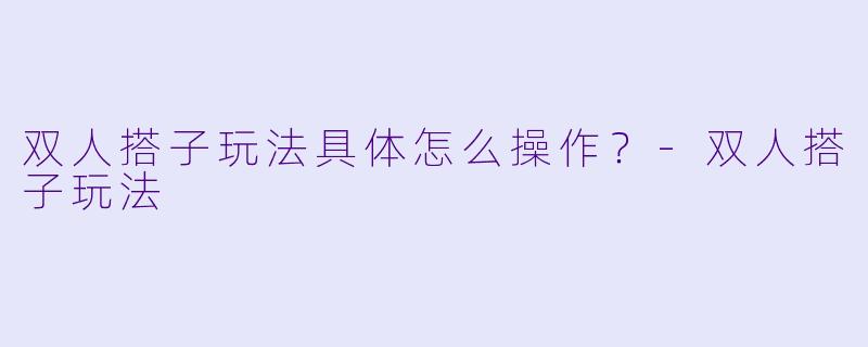 双人搭子玩法具体怎么操作？-双人搭子玩法