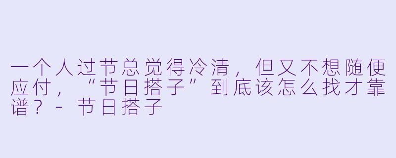 一个人过节总觉得冷清，但又不想随便应付，“节日搭子”到底该怎么找才靠谱？