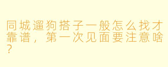 同城遛狗搭子一般怎么找才靠谱,第一次见面要注意啥?