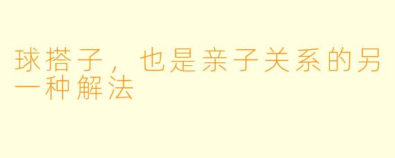 球搭子,也是亲子关系的另一种解法