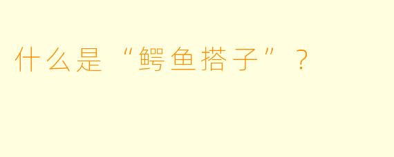 什么是“鳄鱼搭子”？