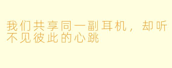 我们共享同一副耳机,却听不见彼此的心跳