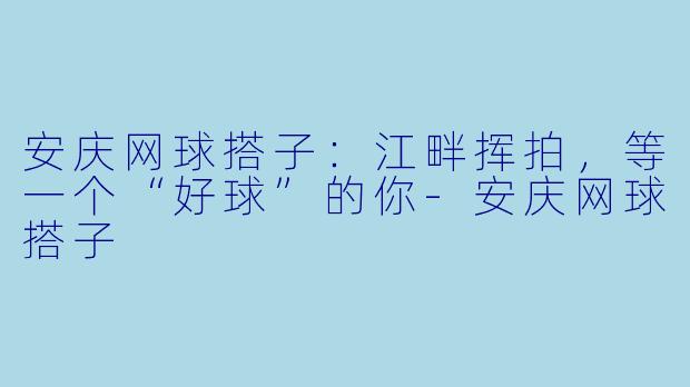安庆网球搭子:江畔挥拍,等一个“好球”的你-安庆网球搭子