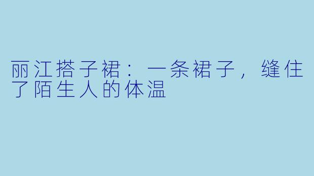 丽江搭子裙:一条裙子,缝住了陌生人的体温