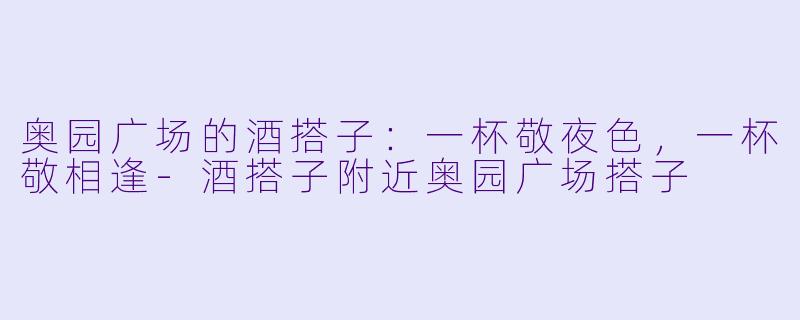奥园广场的酒搭子:一杯敬夜色,一杯敬相逢-酒搭子附近奥园广场搭子