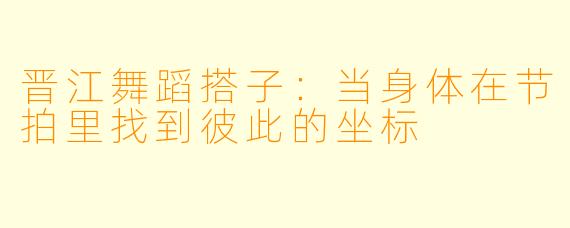 晋江舞蹈搭子：当身体在节拍里找到彼此的坐标