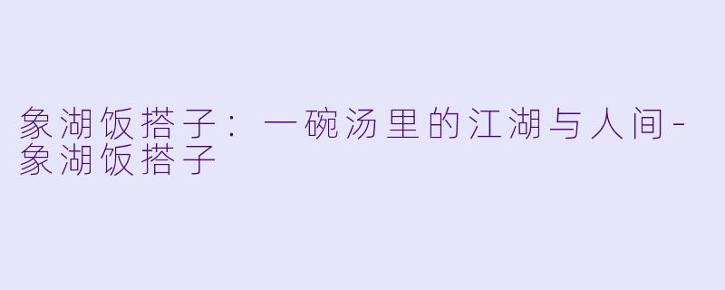 象湖饭搭子:一碗汤里的江湖与人间-象湖饭搭子