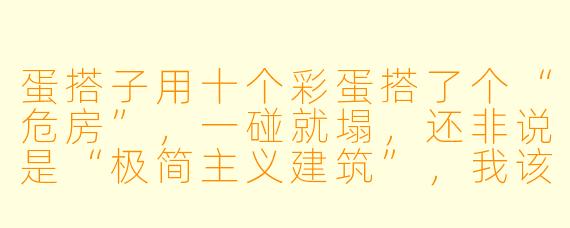 蛋搭子用十个彩蛋搭了个“危房”，一碰就塌，还非说是“极简主义建筑”，我该怎么优雅地吐槽他？