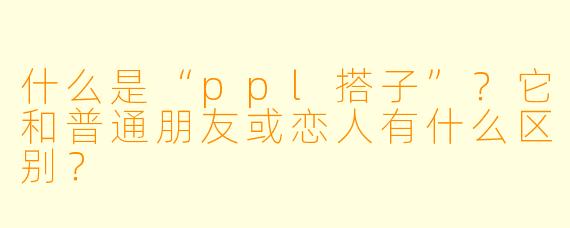 什么是“ppl搭子”?它和普通朋友或恋人有什么区别?