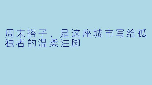 周末搭子,是这座城市写给孤独者的温柔注脚