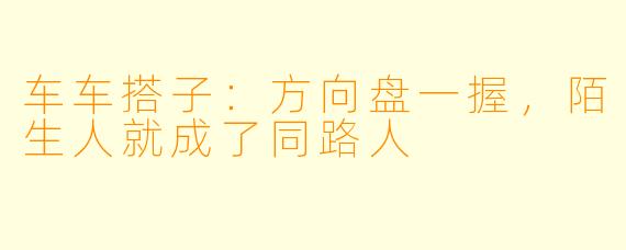 车车搭子：方向盘一握，陌生人就成了同路人