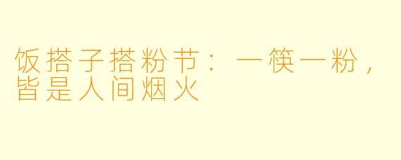 饭搭子搭粉节:一筷一粉,皆是人间烟火
