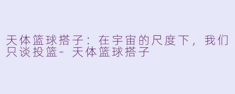 天体篮球搭子:在宇宙的尺度下,我们只谈投篮-天体篮球搭子