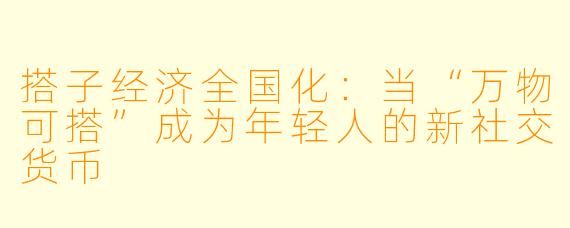 搭子经济全国化:当“万物可搭”成为年轻人的新社交货币