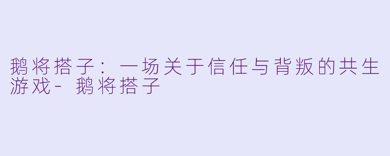 鹅将搭子:一场关于信任与背叛的共生游戏-鹅将搭子