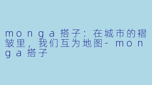 monga搭子:在城市的褶皱里,我们互为地图-monga搭子