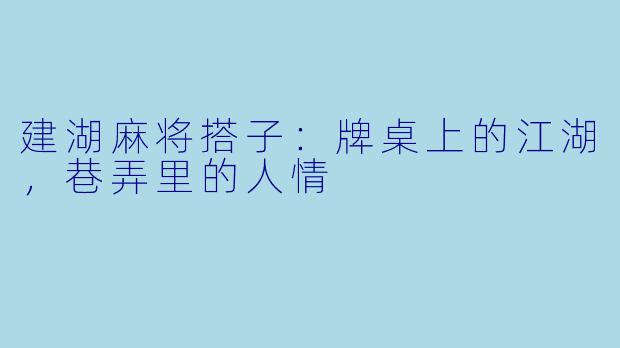 建湖麻将搭子:牌桌上的江湖,巷弄里的人情