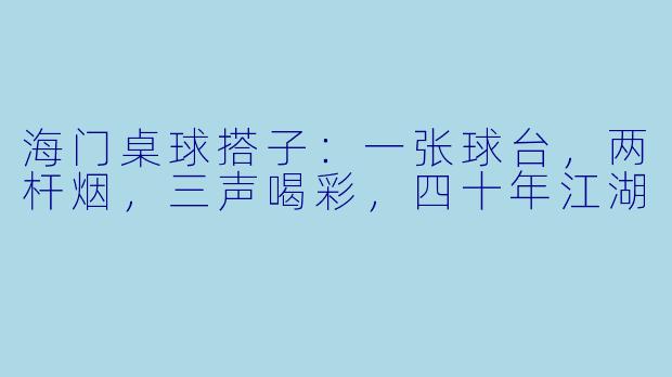 海门桌球搭子:一张球台,两杆烟,三声喝彩,四十年江湖
