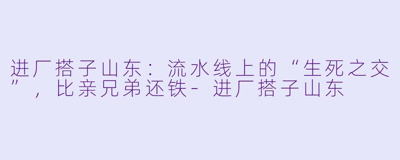 进厂搭子山东:流水线上的“生死之交”,比亲兄弟还铁-进厂搭子山东