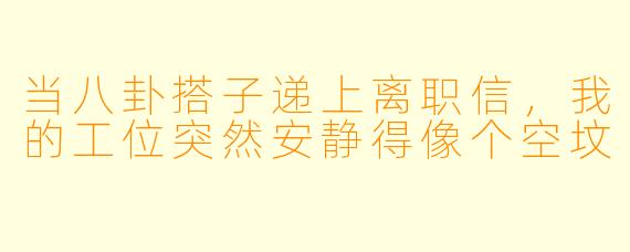 当八卦搭子递上离职信,我的工位突然安静得像个空坟