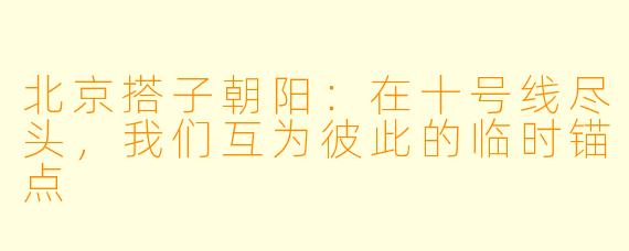 北京搭子朝阳：在十号线尽头，我们互为彼此的临时锚点