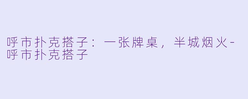呼市扑克搭子:一张牌桌,半城烟火-呼市扑克搭子