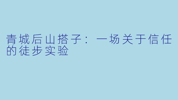 青城后山搭子:一场关于信任的徒步实验