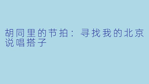 胡同里的节拍:寻找我的北京说唱搭子