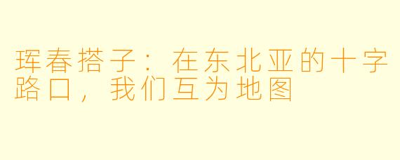 珲春搭子:在东北亚的十字路口,我们互为地图