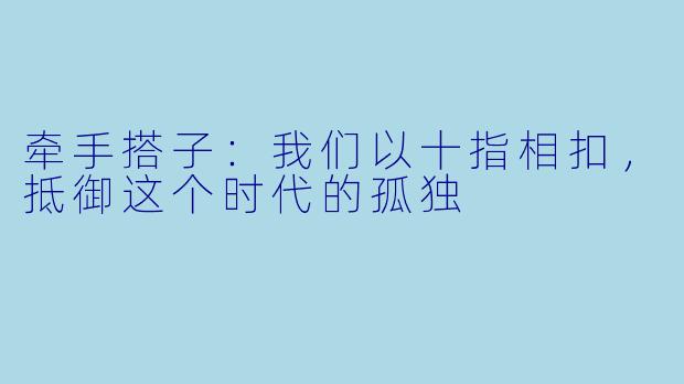 牵手搭子:我们以十指相扣,抵御这个时代的孤独