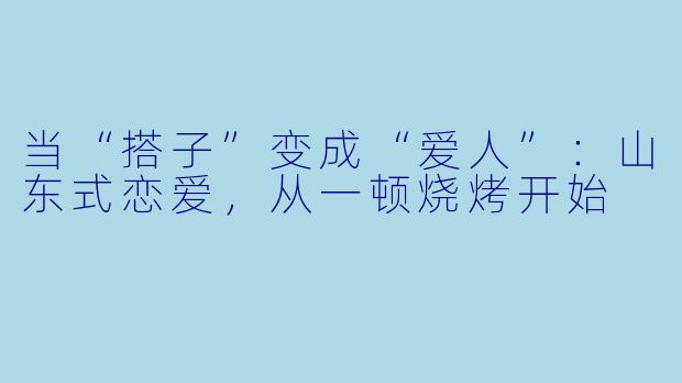 当“搭子”变成“爱人”:山东式恋爱,从一顿烧烤开始
