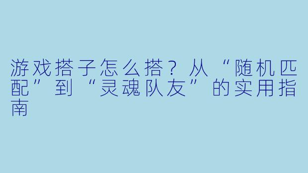 游戏搭子怎么搭?从“随机匹配”到“灵魂队友”的实用指南
