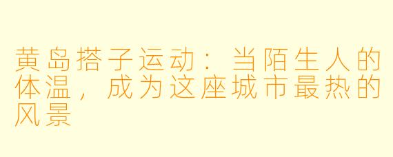 黄岛搭子运动:当陌生人的体温,成为这座城市最热的风景