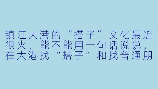 镇江大港的“搭子”文化最近很火，能不能用一句话说说，在大港找“搭子”和找普通朋友最大的区别是什么？-镇江大港搭子