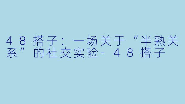 48搭子:一场关于“半熟关系”的社交实验-48搭子