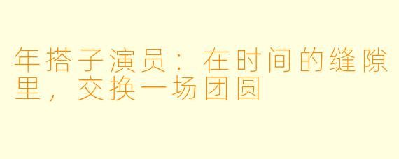 年搭子演员:在时间的缝隙里,交换一场团圆