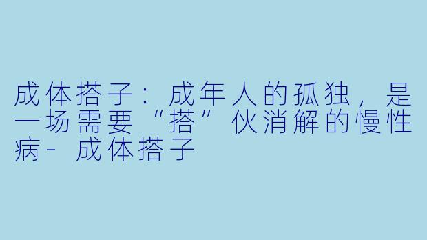 成体搭子：成年人的孤独，是一场需要“搭”伙消解的慢性病-成体搭子