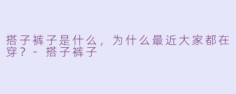 搭子裤子是什么,为什么最近大家都在穿?-搭子裤子