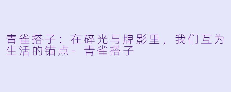 青雀搭子:在碎光与牌影里,我们互为生活的锚点-青雀搭子