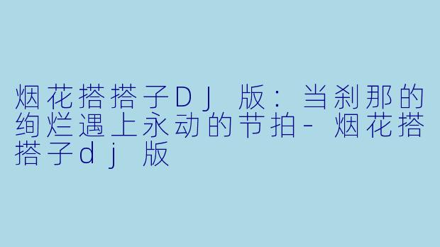 烟花搭搭子DJ版:当刹那的绚烂遇上永动的节拍-烟花搭搭子dj版